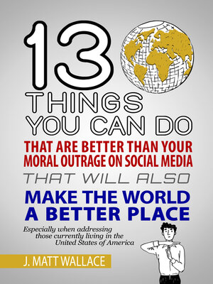 cover image of 13 Things You Can Do That Are Better Than Your Moral Outrage On Social Media That Will Also Make the World a Better Place